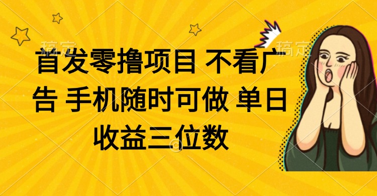 零撸项目 不看广告 手机随时可做 单日收益三位数-轻创终点站