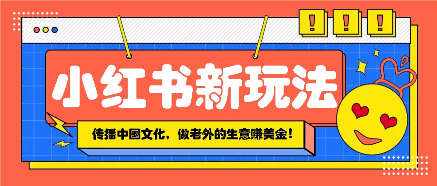 小红书流量新玩法，传播中国传统文化的同时，做老外的生意赚美金！-轻创终点站