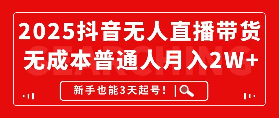 2025抖音无人直播带货，无成本月入2W+，新手也能3天起号！-轻创终点站