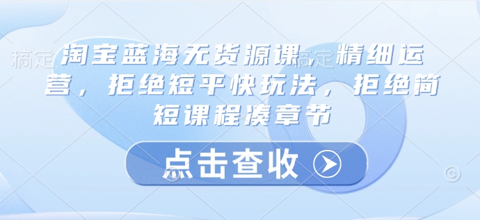 淘宝蓝海无货源课，精细运营，拒绝短平快玩法，拒绝简短课程凑章节-轻创终点站