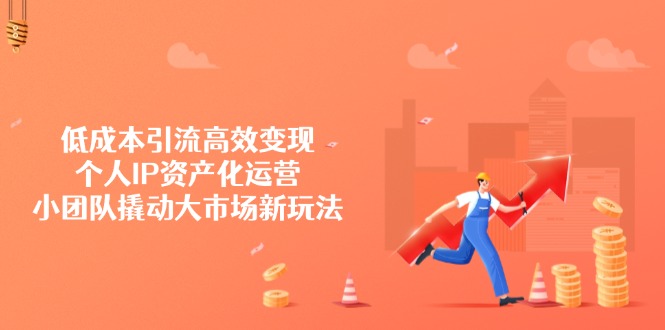 低成本引流高效变现，个人IP资产化运营，小团队撬动大市场新玩法-轻创终点站