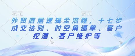 外贸底层逻辑全流程，十七步成交法则、时空角逼单、客户挖潜、客户维护等-轻创终点站