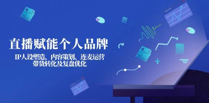 直播赋能个人品牌：IP人设塑造、内容策划、连麦运营、带货转化及复盘优化-轻创终点站