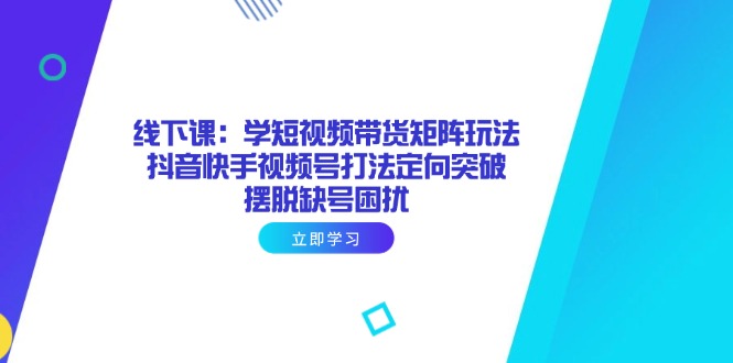 线下课：学短视频带货矩阵玩法 抖音快手视频号打法定向突破，摆脱缺号困扰-轻创终点站