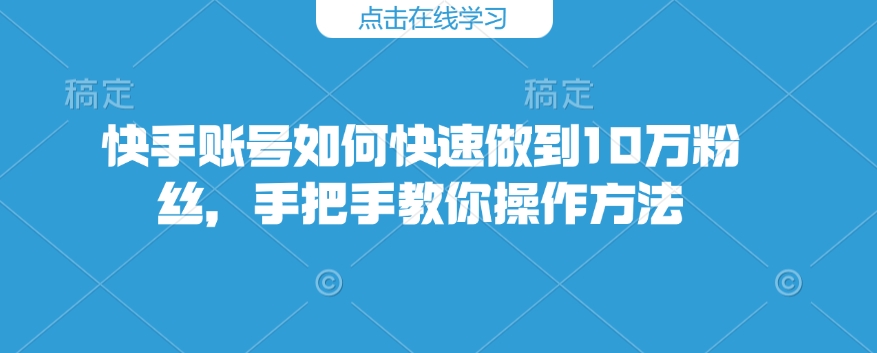 快手账号如何快速做到10万粉丝，手把手教你操作方法-轻创终点站