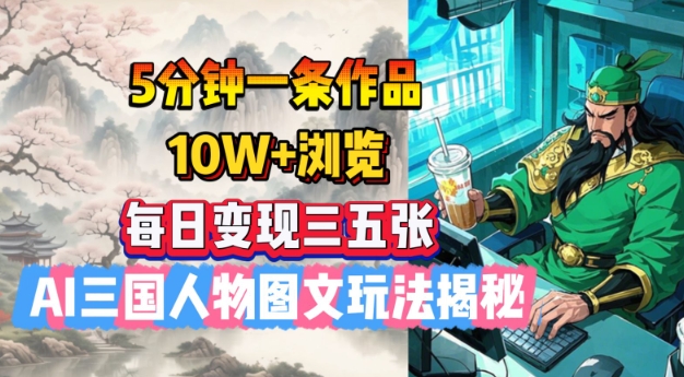 5分钟一条作品，10W+浏览，每日变现三五张，AI三国人物图文玩法揭秘-轻创终点站