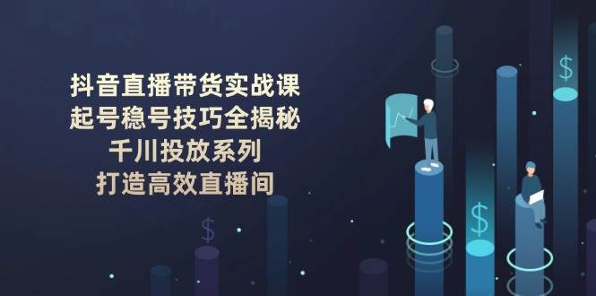 抖音直播带货实战课：起号稳号技巧全揭秘, 千川投放系列, 打造高效直播间-轻创终点站