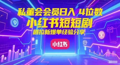 私董会会员日入4位数小红书红果短剧拉新爆单经验分享-轻创终点站
