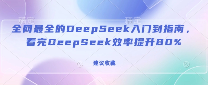 全网最全的DeepSeek入门到指南，看完DeepSeek效率提升80%(建议收藏)-轻创终点站