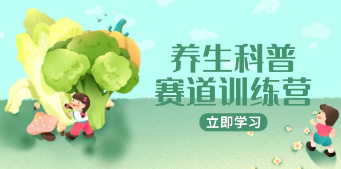 养生科普赛道训练营，AI矩阵+爆款标题+插画教学，2月3万粉接广1800/条-轻创终点站