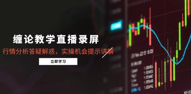缠论教学直播录屏，行情分析答疑解惑，实操机会提示讲解(5月-轻创终点站