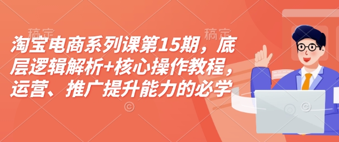 淘宝电商系列课第15期，底层逻辑解析+核心操作教程，运营、推广提升能力的必学课程+配套资料-轻创终点站