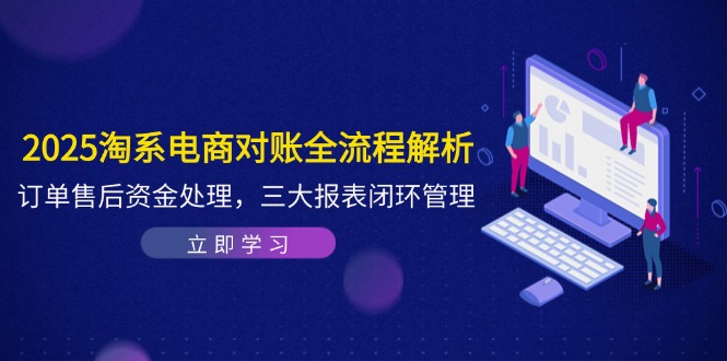 2025淘系电商对账全流程解析，订单售后资金处理，三大报表闭环管理-轻创终点站