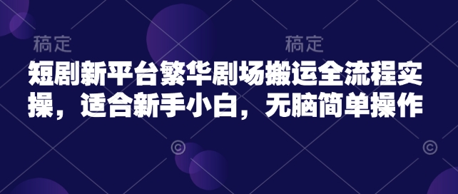 短剧新平台繁华剧场搬运全流程实操，适合新手小白，无脑简单操作-轻创终点站
