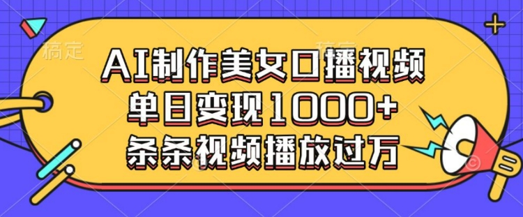 AI制作美女口播视频，单日变现多张，条条视频播放过万-轻创终点站