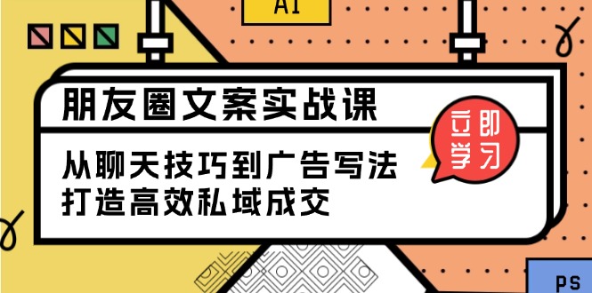 朋友圈文案实战课：从聊天技巧到广告写法，打造高效私域成交-轻创终点站