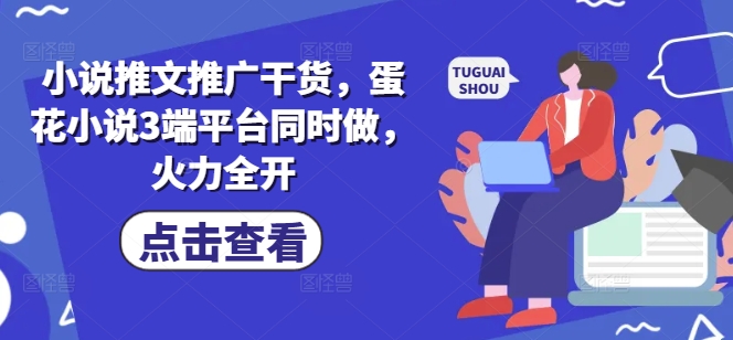 小说推文推广干货，蛋花小说3端平台同时做，火力全开-轻创终点站