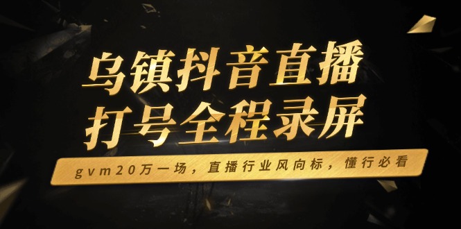 乌镇抖音直播打号全程录屏，gvm20万一场，直播行业风向标，懂行必看-轻创终点站