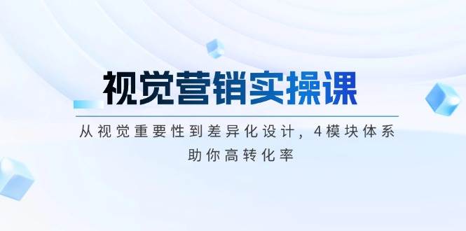 视觉营销实操课, 从视觉重要性到差异化设计, 4模块体系, 助你高转化率-轻创终点站