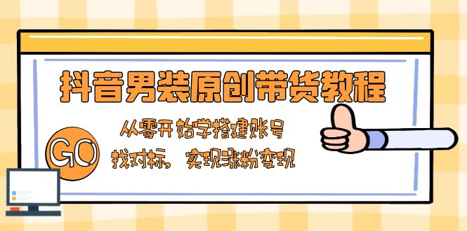 抖音男装原创带货教程：从零开始学搭建账号，找对标，实现涨粉变现-轻创终点站