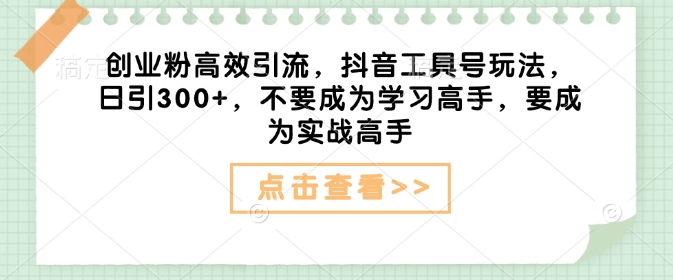 创业粉高效引流，抖音工具号玩法，日引300+，不要成为学习高手，要成为实战高手-轻创终点站