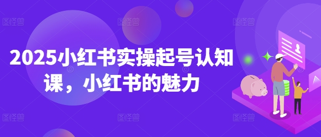 2025小红书实操起号认知课，小红书的魅力-轻创终点站