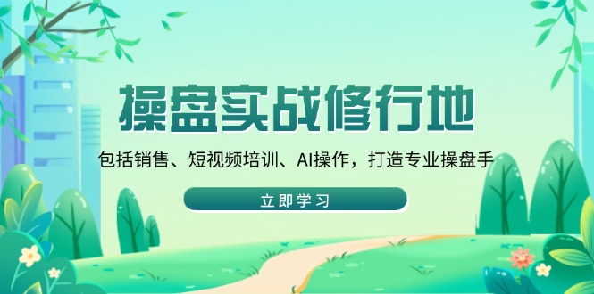 操盘实战修行地：包括销售、短视频培训、AI操作，打造专业操盘手-轻创终点站