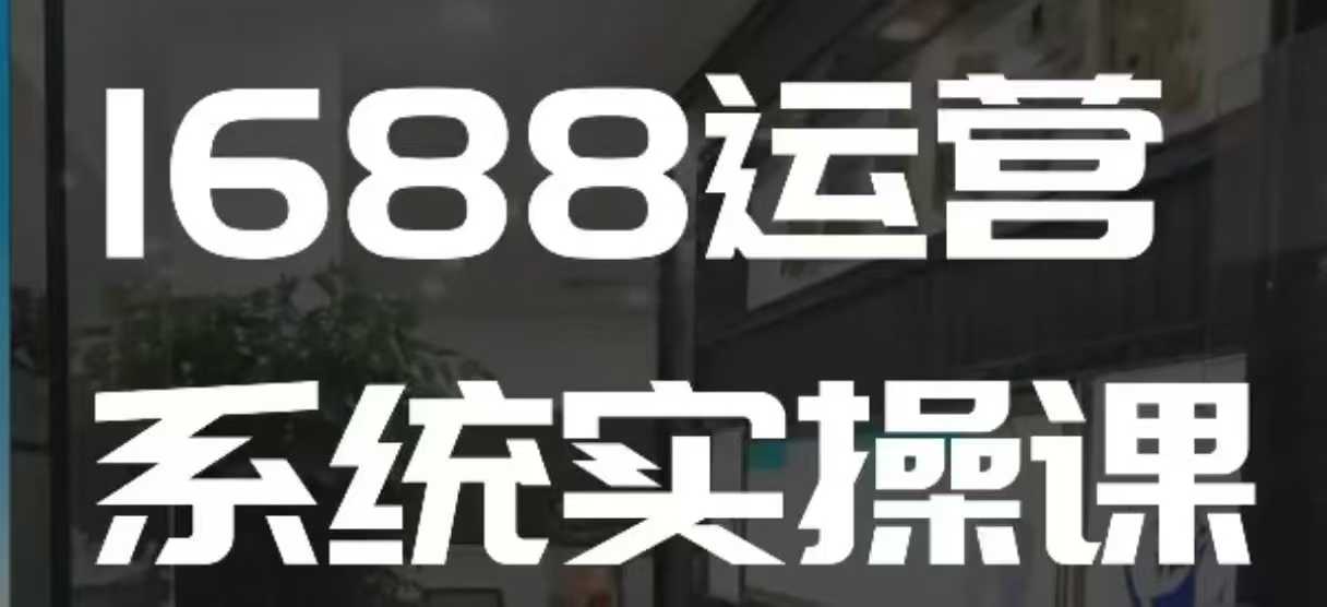 1688高阶运营系统实操课，快速掌握1688店铺运营的核心玩法-轻创终点站