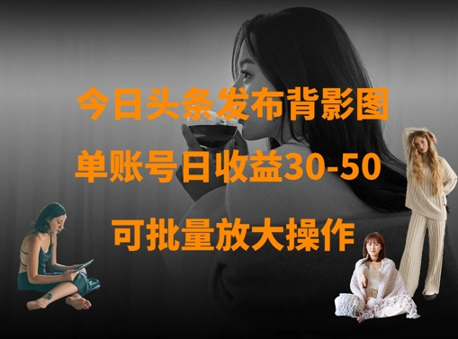 今日头条发布背影图，单账号日收益30-50，可放大操作-轻创终点站