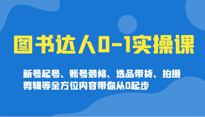 图书达人0-1实操课，新号起号、账号装修、选品带货、拍摄剪辑等全方位内容带你从0起步-轻创终点站