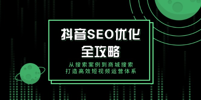 抖音 SEO优化全攻略，从搜索案例到商城搜索，打造高效短视频运营体系-轻创终点站