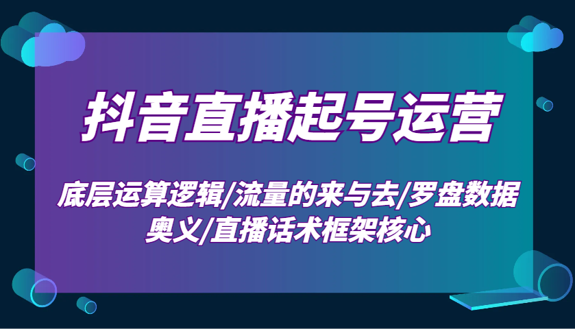 抖音直播起号运营：底层运算逻辑/流量的来与去/罗盘数据奥义/直播话术框架核心-轻创终点站