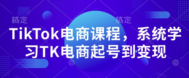 TikTok电商课程，​系统学习TK电商起号到变现-轻创终点站