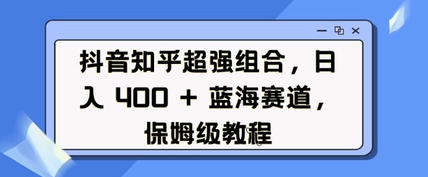 抖音知乎超强组合，日入4张， 蓝海赛道，保姆级教程-轻创终点站