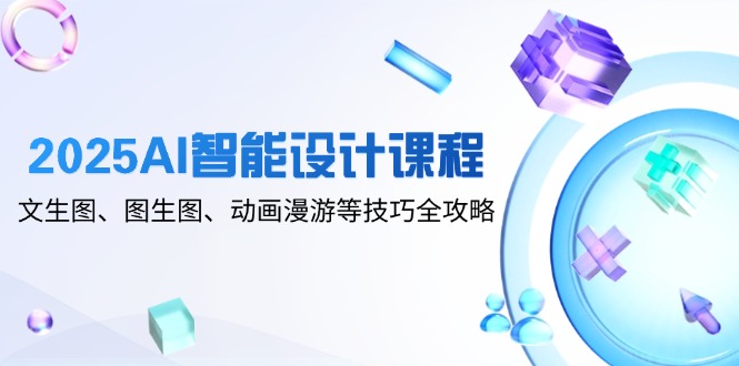 2025AI智能设计课程，文生图、图生图、动画漫游等技巧全攻略-轻创终点站