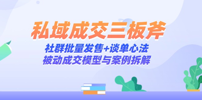 私域成交三板斧：社群批量发售+谈单心法，被动成交模型与案例拆解-轻创终点站