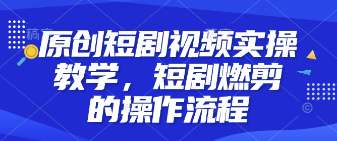 原创短剧视频实操教学，短剧燃剪的操作流程-轻创终点站