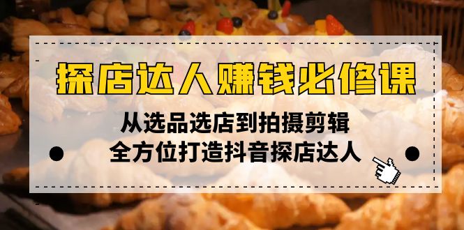 探店达人赚钱必修课，从选品选店到拍摄剪辑，全方位打造抖音探店达人-轻创终点站