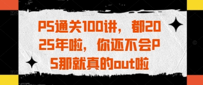 PS通关100讲，都2025年啦，你还不会PS那就真的out啦-轻创终点站