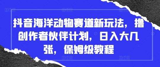 抖音海洋动物赛道新玩法，撸创作者伙伴计划，日入大几张，保姆级教程-轻创终点站
