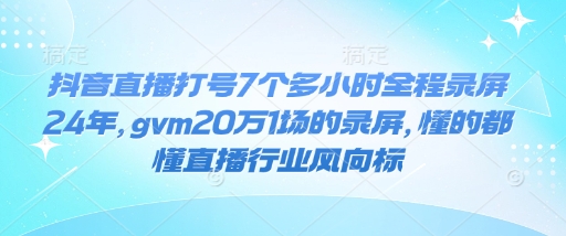 抖音直播打号7个多小时全程录屏24年，gvm20万1场的录屏，懂的都懂直播行业风向标-轻创终点站