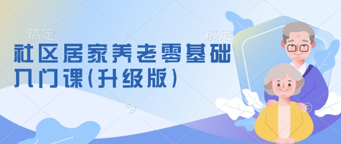 社区居家养老零基础入门课(升级版)了解新手做养老的可行模式，掌握养老项目的筹备方法-轻创终点站