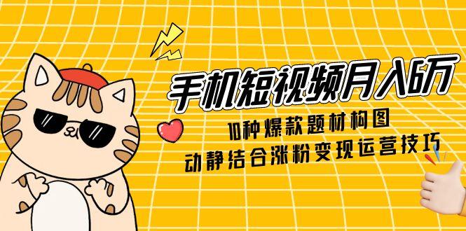 手机短视频月入6万，10种爆款题材构图，动静结合涨粉变现运营技巧-轻创终点站