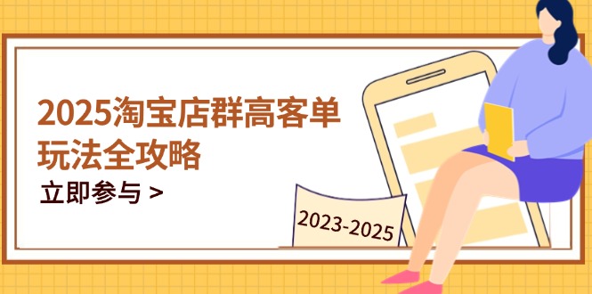 2025淘宝店群高客单玩法全攻略，把握高客单关键技巧，精通全周期运营-轻创终点站