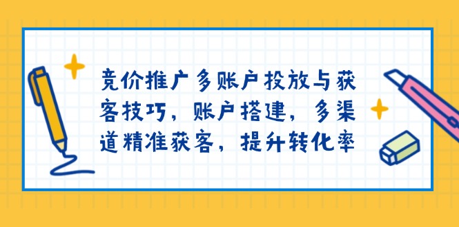 竞价推广多账户投放与获客技巧，账户搭建，多渠道精准获客，提升转化率-轻创终点站