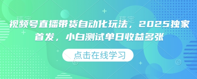 视频号直播带货自动化玩法，2025独家首发，小白测试单日收益多张【揭秘】-轻创终点站