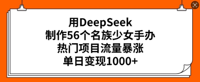 用DeepSeek制作56个名族少女手办，热门项目流量暴涨，单日变现多张-轻创终点站