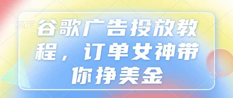 谷歌广告投放教程，订单女神带你挣美金-轻创终点站