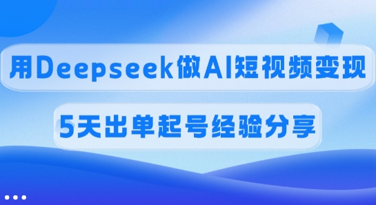 佣金45%，用Deepseek做AI短视频变现，5天出单起号经验分享-轻创终点站