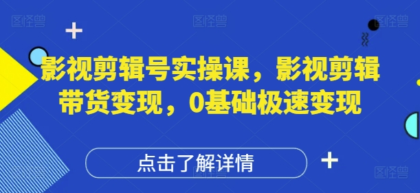 影视剪辑号实操课，影视剪辑带货变现，0基础极速变现-轻创终点站